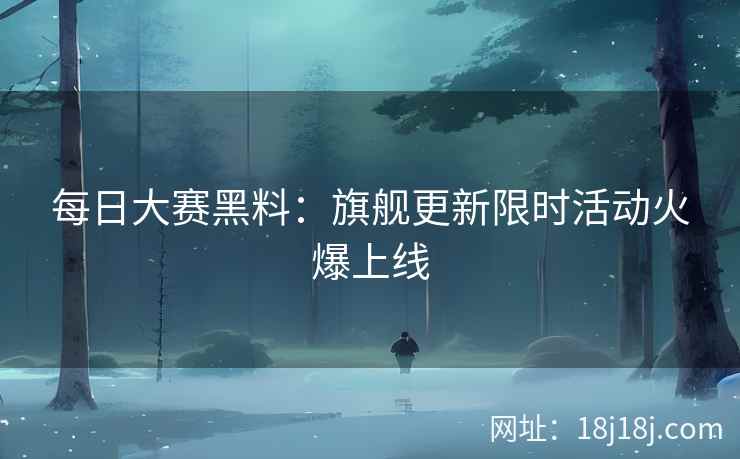 每日大赛黑料:旗舰更新限时活动火爆上线 每日大赛黑料:旗舰更新限时活动火爆上线