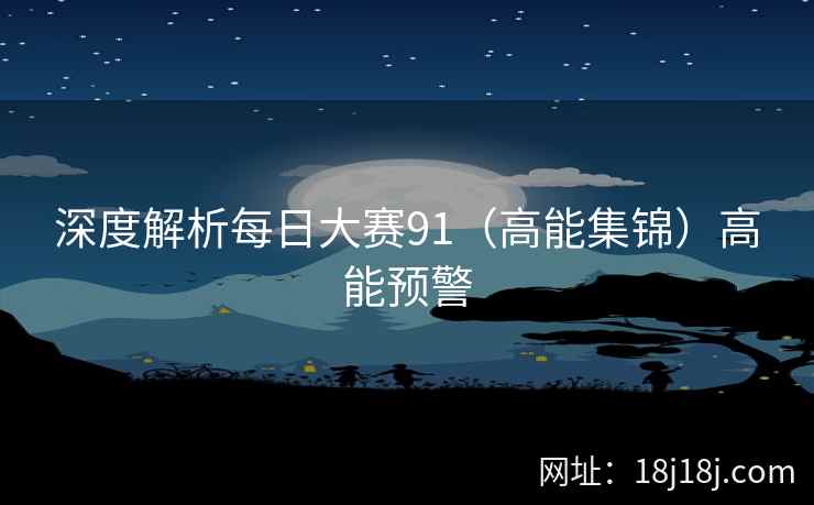 深度解析每日大赛91(高能集锦)高能预警 深度解析每日大赛91(高能集锦)高能预警