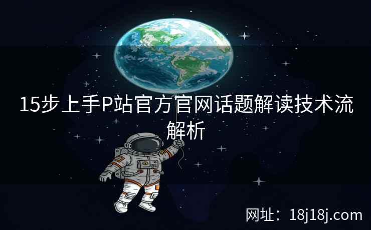 15步上手P站官方官网话题解读技术流解析