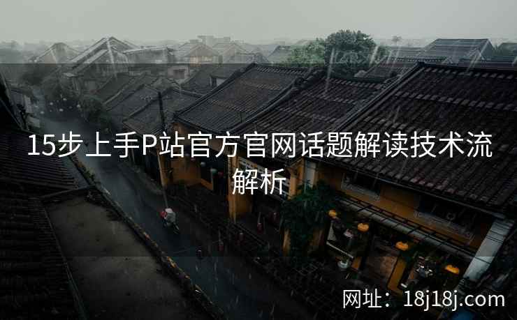 15步上手P站官方官网话题解读技术流解析