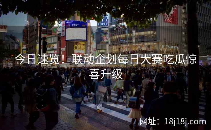 今日速览！联动企划每日大赛吃瓜惊喜升级