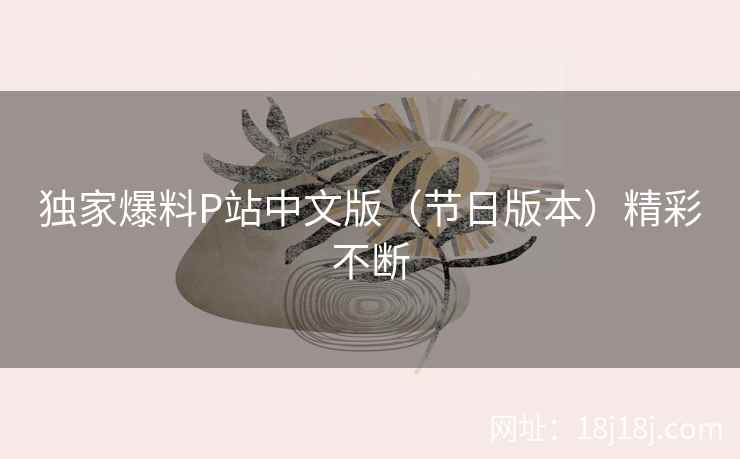 独家爆料P站中文版（节日版本）精彩不断