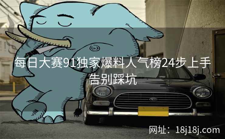 每日大赛91独家爆料人气榜24步上手告别踩坑