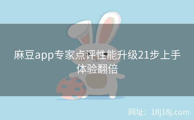 麻豆app专家点评性能升级21步上手体验翻倍