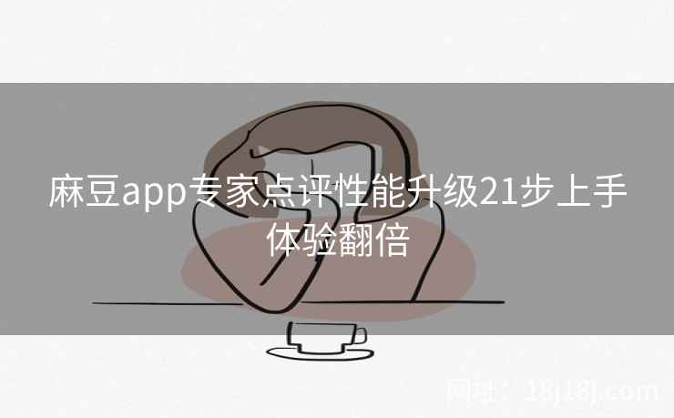 麻豆app专家点评性能升级21步上手体验翻倍