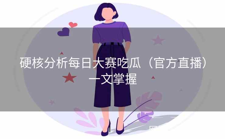 硬核分析每日大赛吃瓜（官方直播）一文掌握