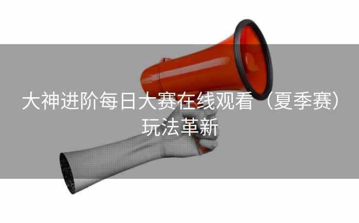 大神进阶每日大赛在线观看（夏季赛）玩法革新