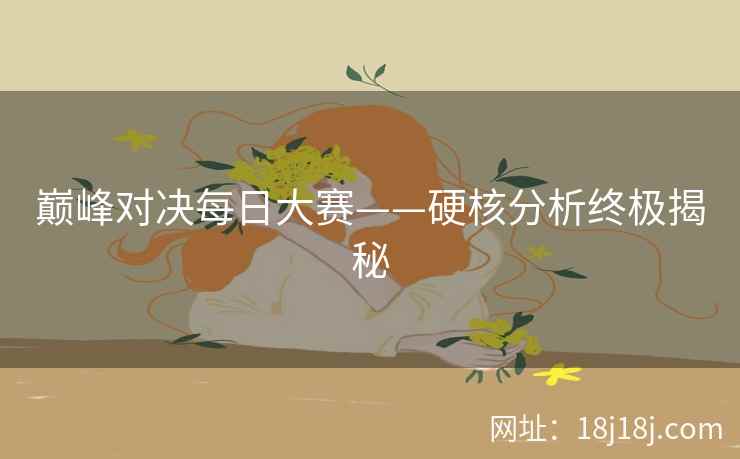 巅峰对决每日大赛——硬核分析终极揭秘