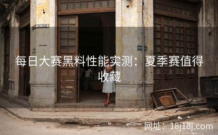 每日大赛黑料性能实测：夏季赛值得收藏