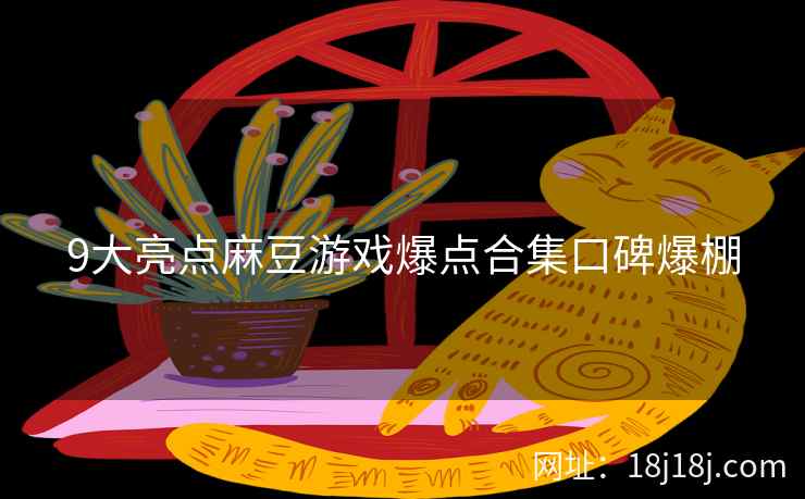 9大亮点麻豆游戏爆点合集口碑爆棚