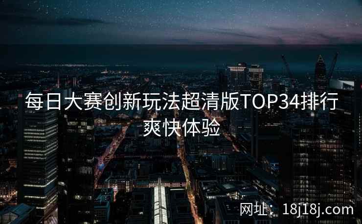 每日大赛创新玩法超清版TOP34排行爽快体验