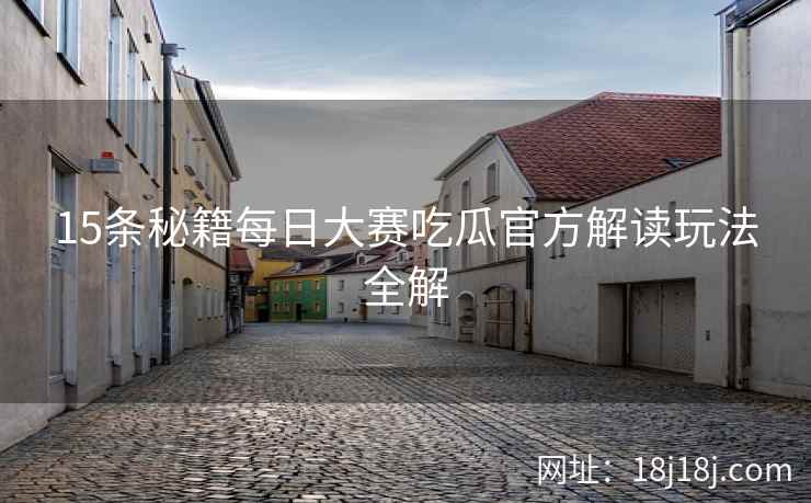 15条秘籍每日大赛吃瓜官方解读玩法全解