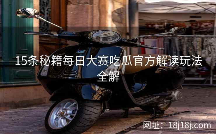 15条秘籍每日大赛吃瓜官方解读玩法全解