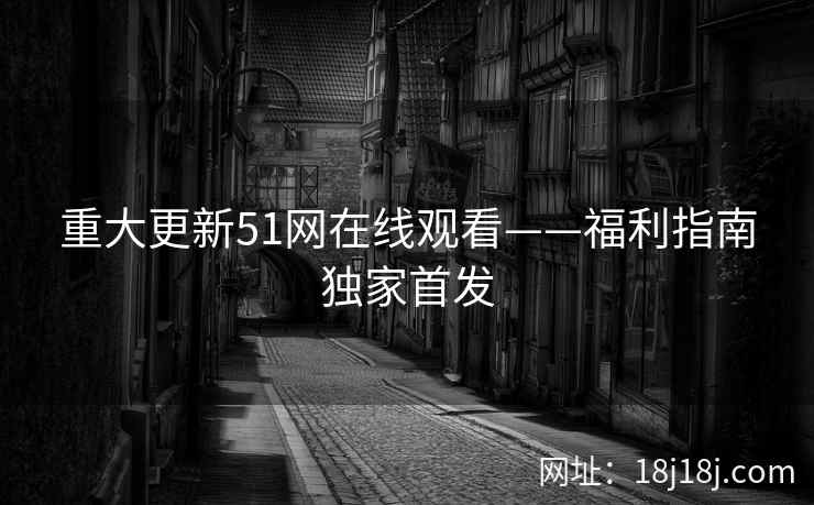 重大更新51网在线观看——福利指南独家首发