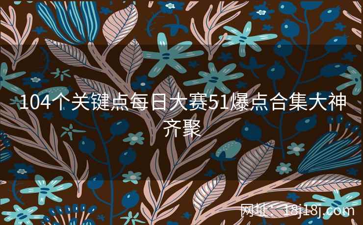 104个关键点每日大赛51爆点合集大神齐聚
