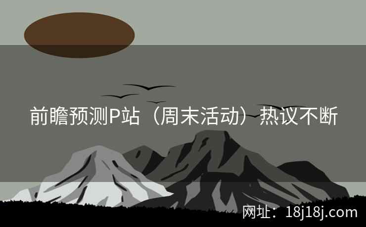 前瞻预测P站（周末活动）热议不断