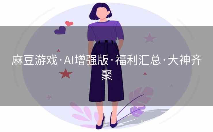 麻豆游戏·AI增强版·福利汇总·大神齐聚