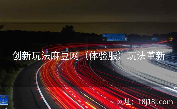 创新玩法麻豆网（体验服）玩法革新
