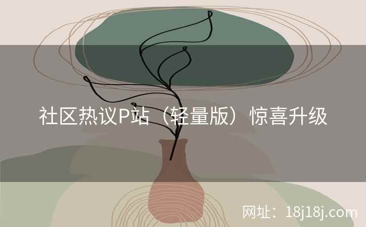 社区热议P站（轻量版）惊喜升级