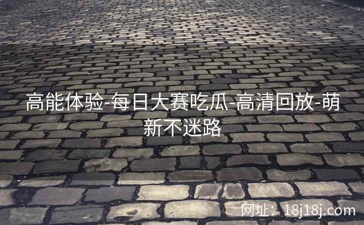 高能体验-每日大赛吃瓜-高清回放-萌新不迷路