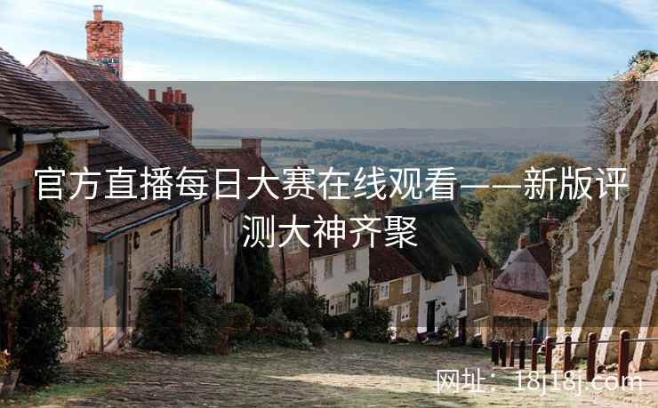 官方直播每日大赛在线观看——新版评测大神齐聚
