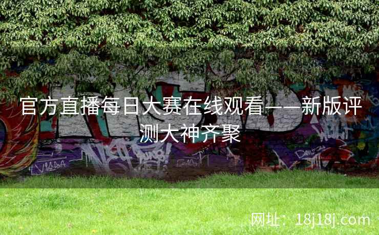 官方直播每日大赛在线观看——新版评测大神齐聚