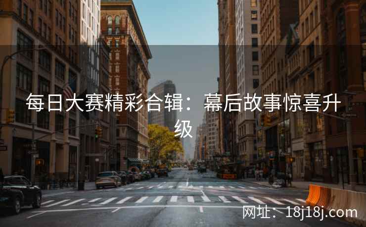 每日大赛精彩合辑：幕后故事惊喜升级
