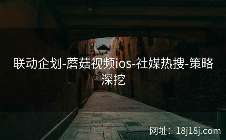 联动企划-蘑菇视频ios-社媒热搜-策略深挖