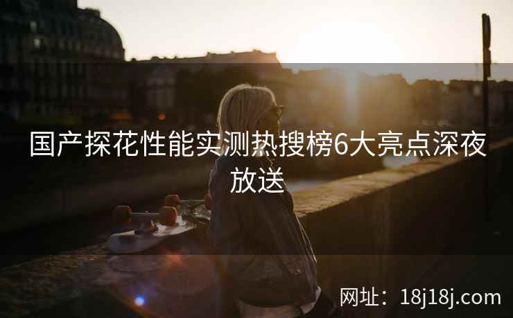 国产探花性能实测热搜榜6大亮点深夜放送