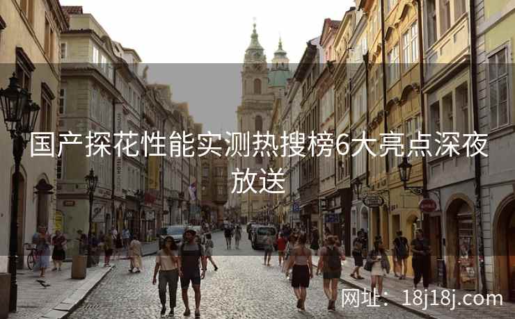 国产探花性能实测热搜榜6大亮点深夜放送