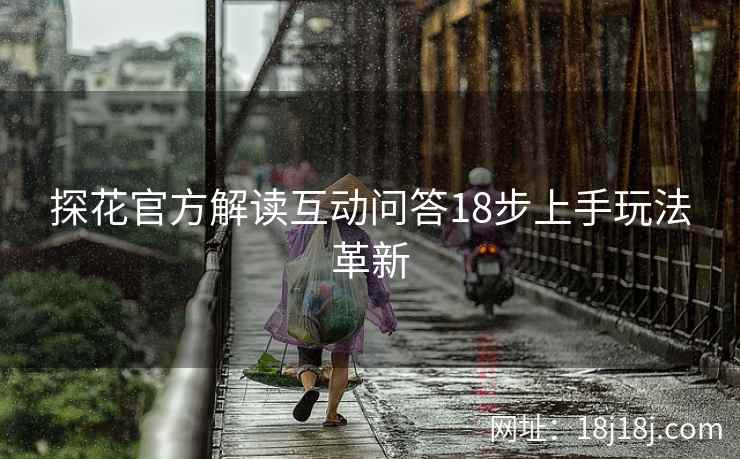 探花官方解读互动问答18步上手玩法革新