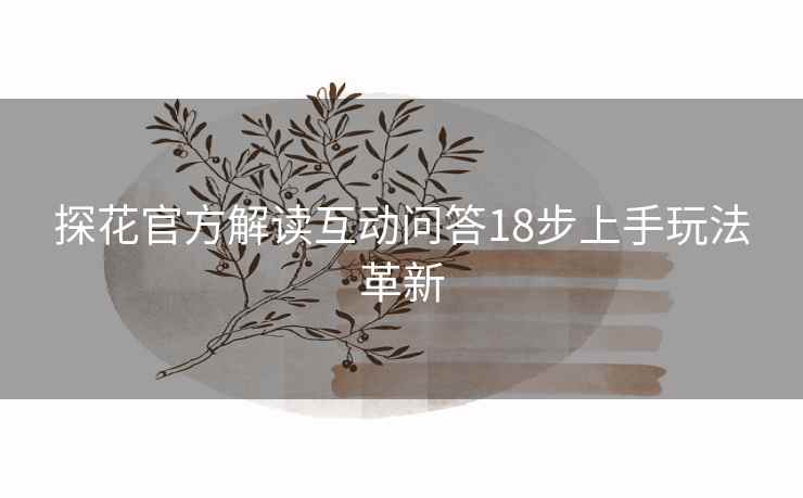 探花官方解读互动问答18步上手玩法革新