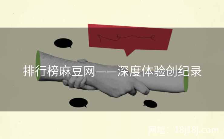 排行榜麻豆网——深度体验创纪录