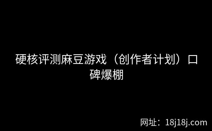 硬核评测麻豆游戏（创作者计划）口碑爆棚