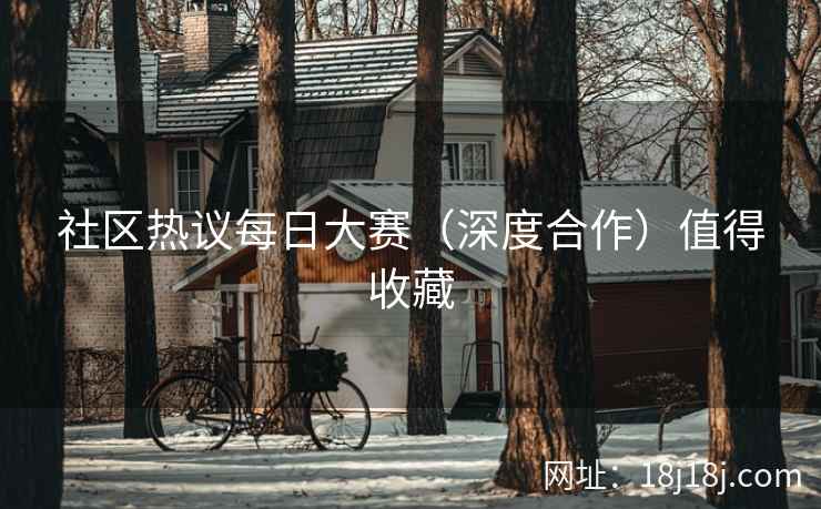 社区热议每日大赛（深度合作）值得收藏