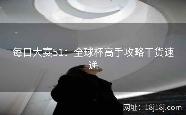 每日大赛51：全球杯高手攻略干货速递