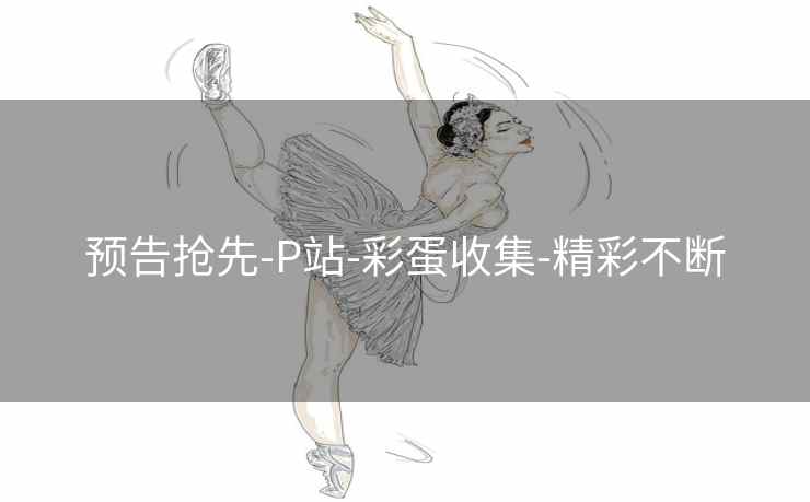预告抢先-P站-彩蛋收集-精彩不断