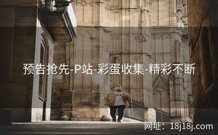 预告抢先-P站-彩蛋收集-精彩不断