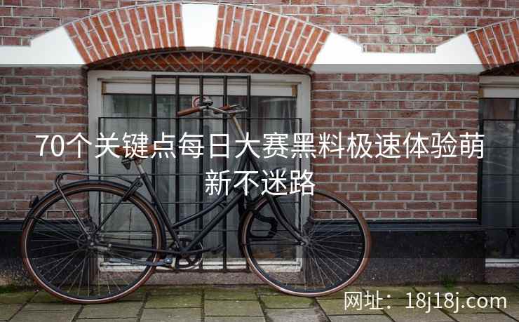 70个关键点每日大赛黑料极速体验萌新不迷路