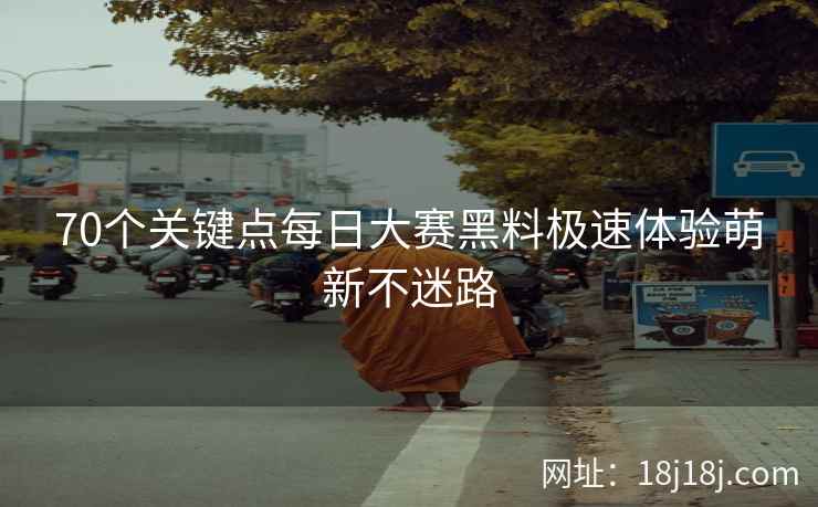 70个关键点每日大赛黑料极速体验萌新不迷路