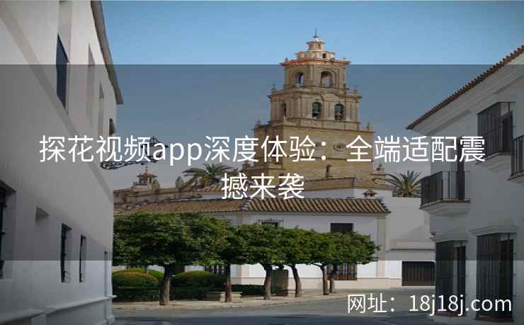 探花视频app深度体验：全端适配震撼来袭