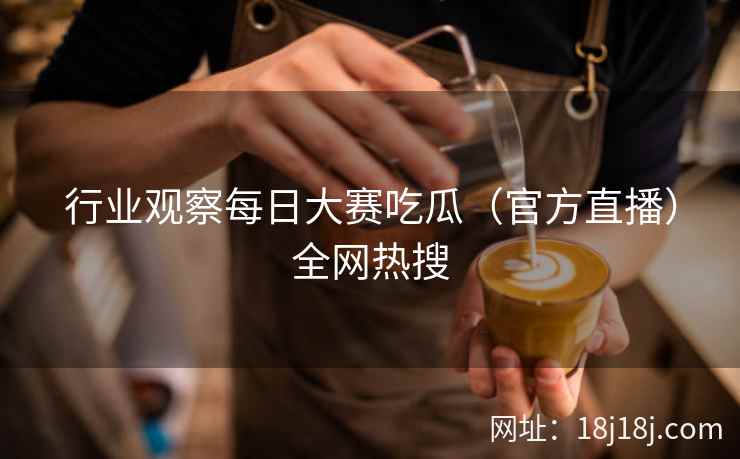 行业观察每日大赛吃瓜（官方直播）全网热搜