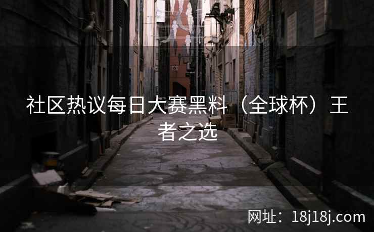 社区热议每日大赛黑料（全球杯）王者之选