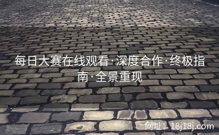 每日大赛在线观看·深度合作·终极指南·全景重现