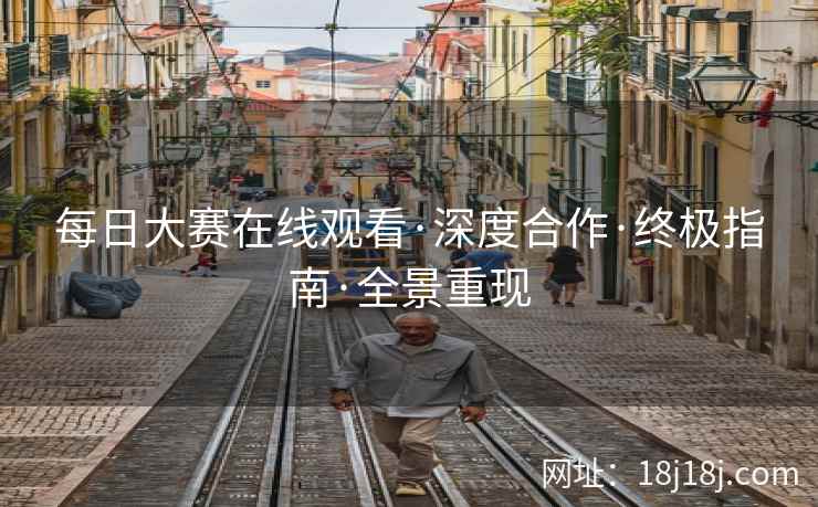 每日大赛在线观看·深度合作·终极指南·全景重现