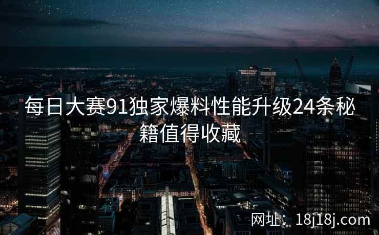 每日大赛91独家爆料性能升级24条秘籍值得收藏