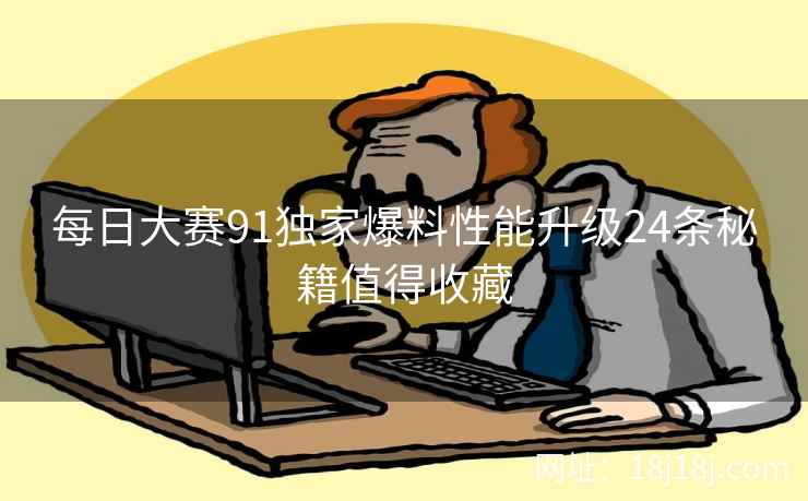 每日大赛91独家爆料性能升级24条秘籍值得收藏