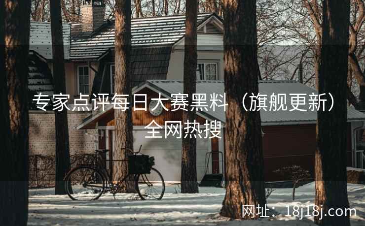 专家点评每日大赛黑料（旗舰更新）全网热搜