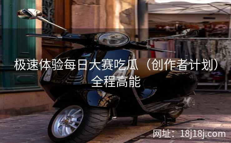 极速体验每日大赛吃瓜（创作者计划）全程高能