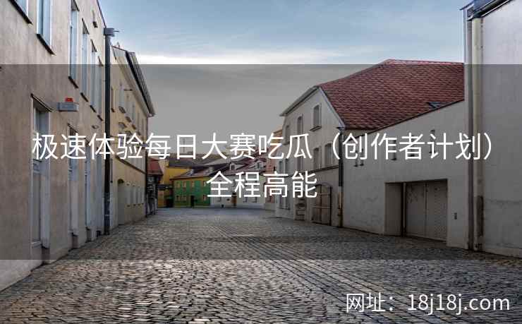 极速体验每日大赛吃瓜（创作者计划）全程高能
